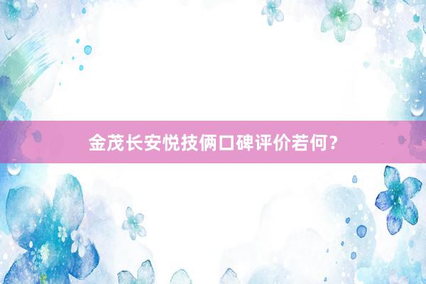 金茂长安悦技俩口碑评价若何？